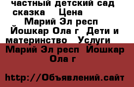 частный детский сад “сказка“ › Цена ­ 7 500 - Марий Эл респ., Йошкар-Ола г. Дети и материнство » Услуги   . Марий Эл респ.,Йошкар-Ола г.